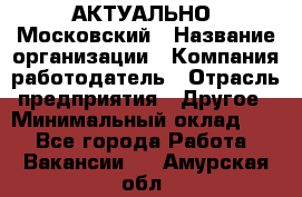 АКТУАЛЬНО. Московский › Название организации ­ Компания-работодатель › Отрасль предприятия ­ Другое › Минимальный оклад ­ 1 - Все города Работа » Вакансии   . Амурская обл.